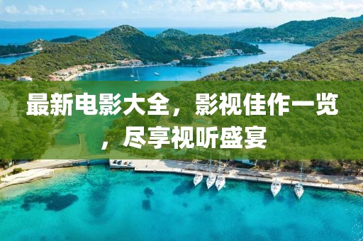 最新电影大全，影视佳作一览，尽享视听盛宴