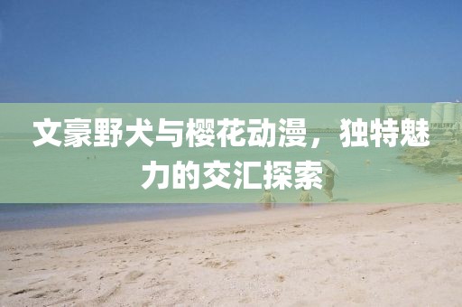 文豪野犬与樱花动漫,独特魅力的交汇探索