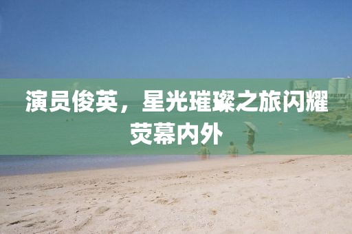 演员俊英，星光璀璨之旅闪耀荧幕内外