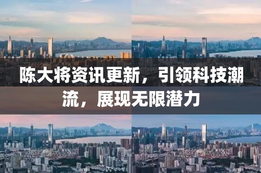 陈大将资讯更新，引领科技潮流，展现无限潜力