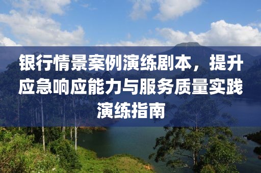 银行情景案例演练剧本，提升应急响应能力与服务质量实践演练指南