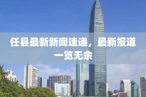 任县最新新闻速递，最新报道一览无余