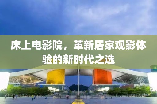 床上电影院，革新居家观影体验的新时代之选