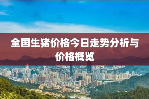 全国生猪价格今日走势分析与价格概览