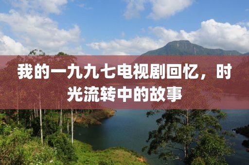 我的一九九七电视剧回忆,时光流转中的故事
