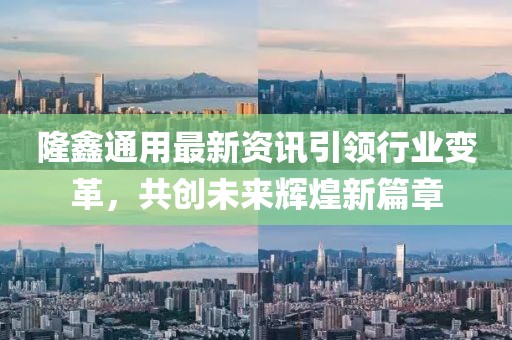 隆鑫通用最新资讯引领行业变革,共创未来辉煌新篇章