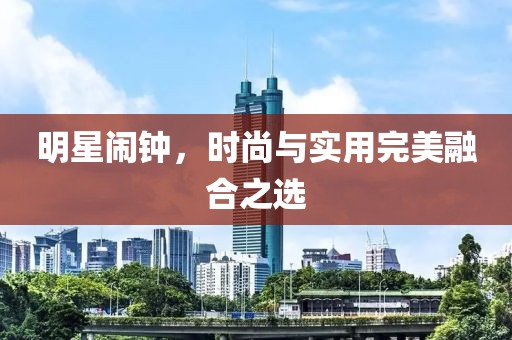 明星闹钟，时尚与实用完美融合之选