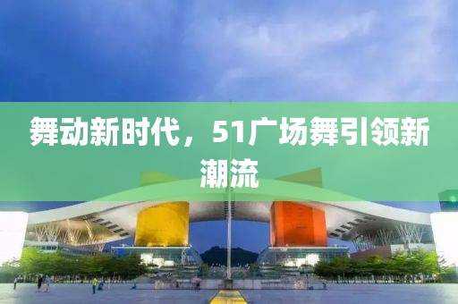 舞动新时代,51广场舞引领新潮流