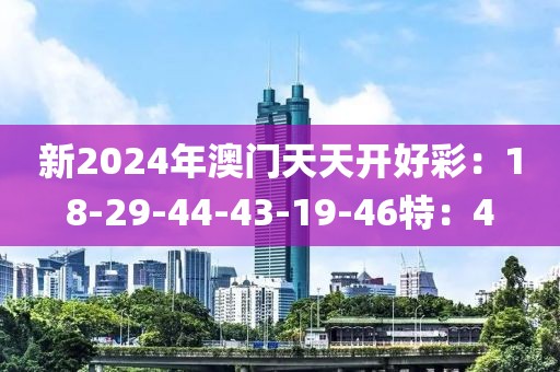 新2024年澳门天天开好彩：18-29-44-43-19-46特：4
