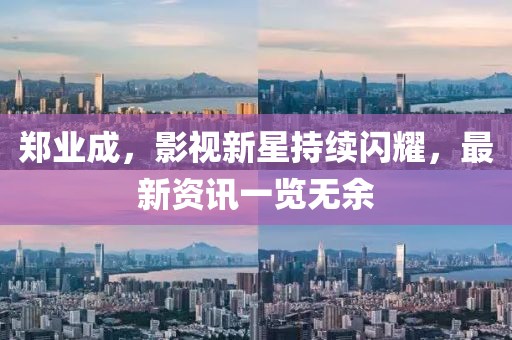 郑业成，影视新星持续闪耀，最新资讯一览无余