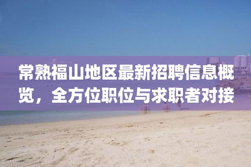 常熟福山地区最新招聘信息概览,全方位职位与求职者对接