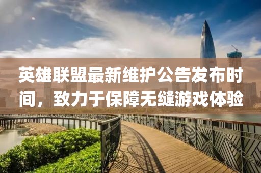 英雄联盟最新维护公告发布时间，致力于保障无缝游戏体验