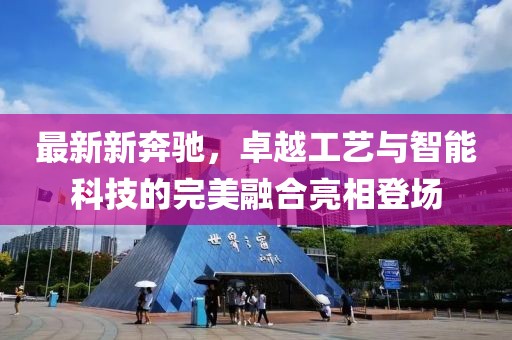 最新新奔驰，卓越工艺与智能科技的完美融合亮相登场