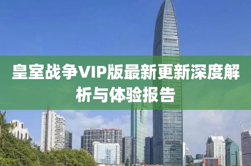 皇室战争VIP版最新更新深度解析与体验报告
