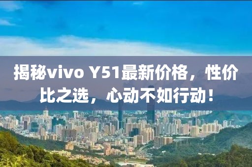 揭秘vivo Y51最新价格，性价比之选，心动不如行动！