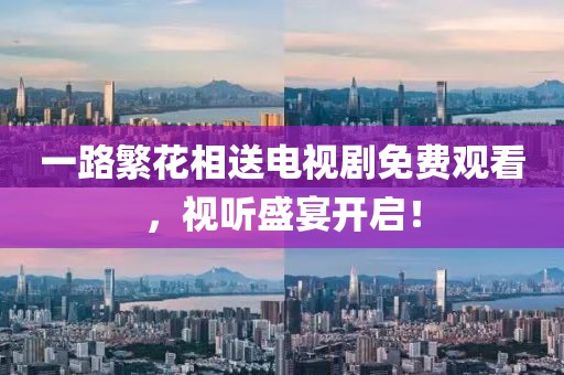 一路繁花相送电视剧免费观看,视听盛宴开启!