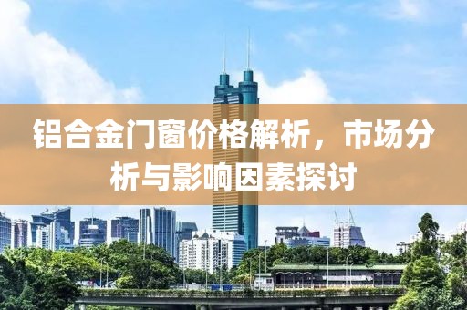 铝合金门窗价格解析,市场分析与影响因素探讨