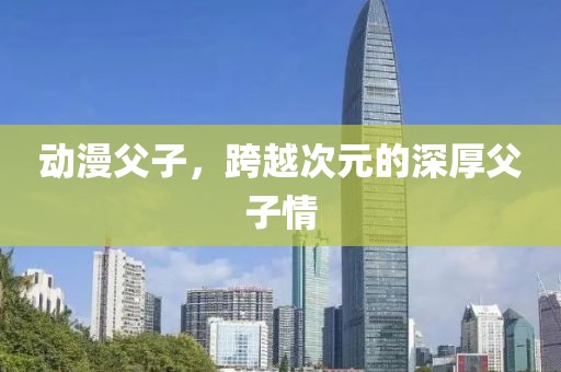 动漫父子,跨越次元的深厚父子情