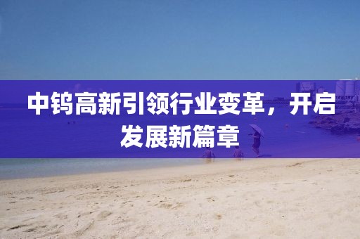 中钨高新引领行业变革，开启发展新篇章