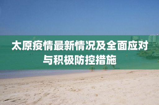 太原疫情最新情况及全面应对与积极防控措施