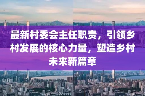 最新村委会主任职责,引领乡村发展的核心力量,塑造乡村未来新篇章