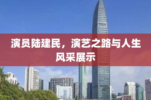 演员陆建民，演艺之路与人生风采展示