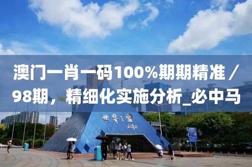 澳门一肖一码100%期期精准／98期，精细化实施分析_必中马