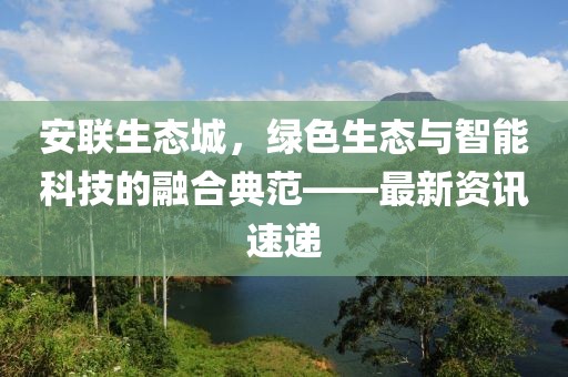 安联生态城,绿色生态与智能科技的融合典范——最新资讯速递