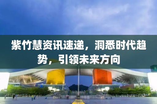 紫竹慧资讯速递,洞悉时代趋势,引领未来方向