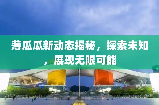薄瓜瓜新动态揭秘，探索未知，展现无限可能