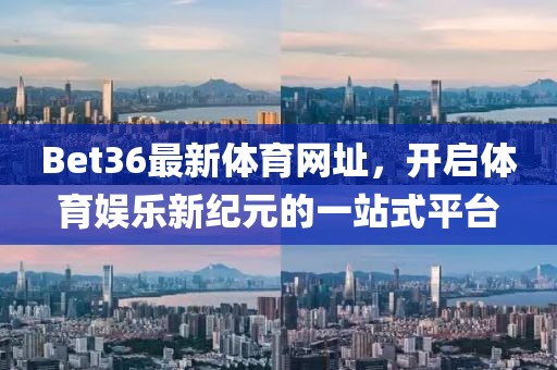 Bet36最新体育网址,开启体育娱乐新纪元的一站式平台