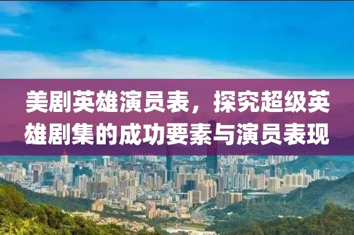 美剧英雄演员表,探究超级英雄剧集的成功要素与演员表现