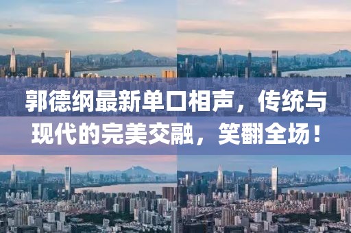 郭德纲最新单口相声,传统与现代的完美交融,笑翻全场!