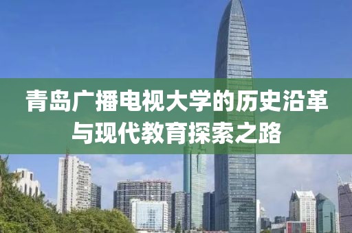 青岛广播电视大学的历史沿革与现代教育探索之路