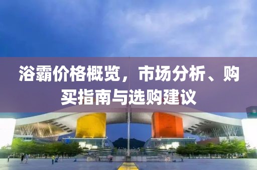 浴霸价格概览，市场分析、购买指南与选购建议