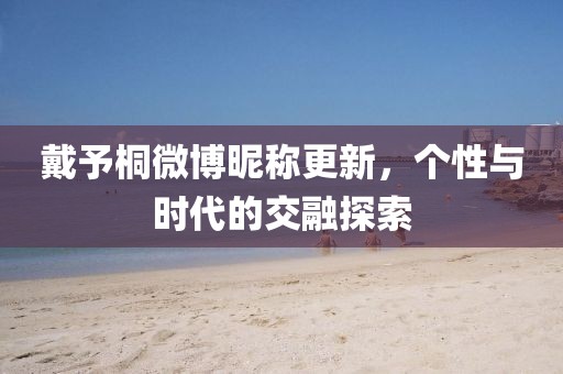 戴予桐微博昵称更新，个性与时代的交融探索