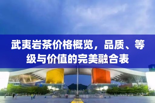 武夷岩茶价格概览,品质、等级与价值的完美融合表