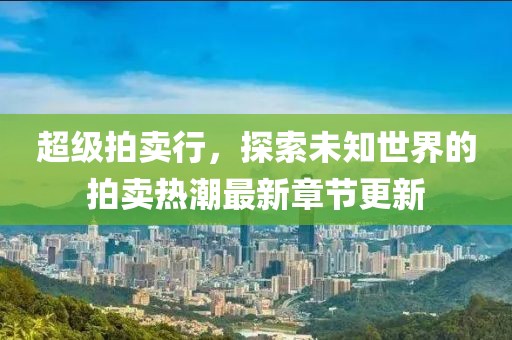 超级拍卖行,探索未知世界的拍卖热潮最新章节更新