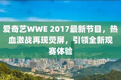 爱奇艺WWE 2017最新节目,热血激战再现荧屏,引领全新观赛体验
