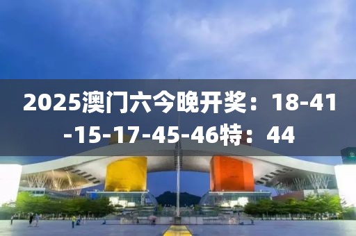 2025澳门六今晚开奖：18-41-15-17-45-46特：44