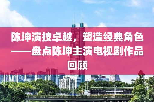陈坤演技卓越，塑造经典角色——盘点陈坤主演电视剧作品回顾