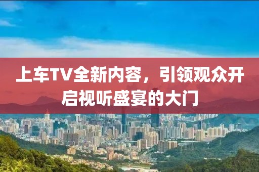 上车TV全新内容,引领观众开启视听盛宴的大门