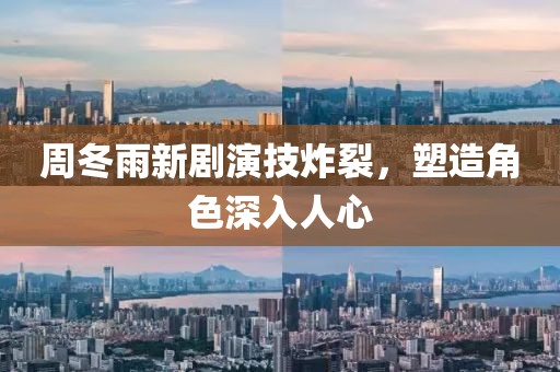 周冬雨新剧演技炸裂，塑造角色深入人心