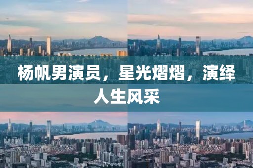 杨帆男演员，星光熠熠，演绎人生风采