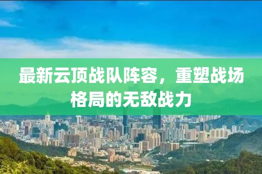 最新云顶战队阵容,重塑战场格局的无敌战力