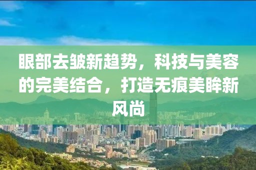 眼部去皱新趋势,科技与美容的完美结合,打造无痕美眸新风尚