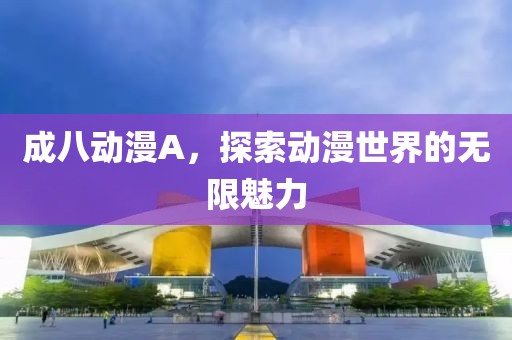 成八动漫A,探索动漫世界的无限魅力