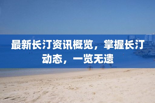 最新长汀资讯概览,掌握长汀动态,一览无遗