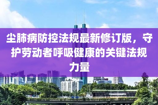 尘肺病防控法规最新修订版,守护劳动者呼吸健康的关键法规力量