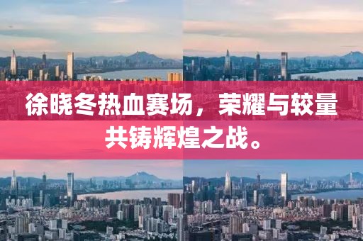 徐晓冬热血赛场,荣耀与较量共铸辉煌之战。